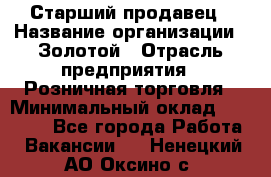 Старший продавец › Название организации ­ Золотой › Отрасль предприятия ­ Розничная торговля › Минимальный оклад ­ 35 000 - Все города Работа » Вакансии   . Ненецкий АО,Оксино с.